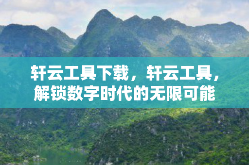 轩云工具下载,轩云工具,解锁数字时代的无限可能 轩云工具下载,轩云工具,解锁数字时代的无限可能