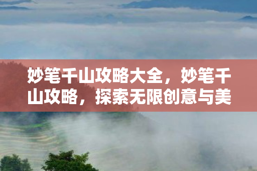 妙笔千山攻略大全，妙笔千山攻略，探索无限创意与美景的指南