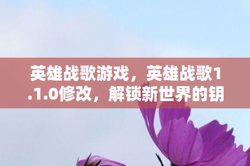 英雄战歌游戏,英雄战歌1.1.0修改,解锁新世界的钥匙 英雄战歌游戏,英雄战歌1.1.0修改,解锁新世界的钥匙