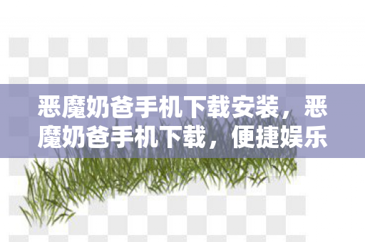 恶魔奶爸手机下载安装，恶魔奶爸手机下载，便捷娱乐新体验