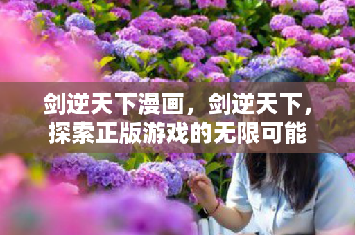 剑逆天下漫画,剑逆天下,探索正版游戏的无限可能 剑逆天下漫画,剑逆天下,探索正版游戏的无限可能