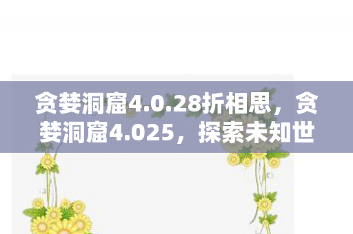 贪婪洞窟4.0.28折相思，贪婪洞窟4.025，探索未知世界的冒险之旅
