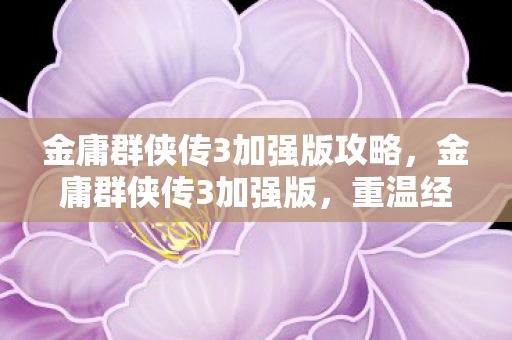 金庸群侠传3加强版攻略,金庸群侠传3加强版,重温经典,再续武侠梦 金庸群侠传3加强版攻略,金庸群侠传3加强版,重温经典,再续武侠梦