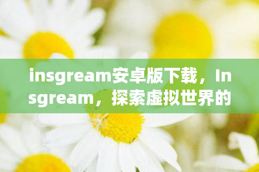 insgream安卓版下载,Insgream,探索虚拟世界的无限可能 insgream安卓版下载,Insgream,探索虚拟世界的无限可能