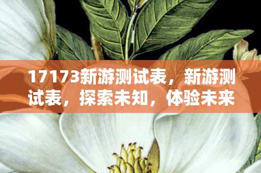 17173新游测试表,新游测试表,探索未知,体验未来 17173新游测试表,新游测试表,探索未知,体验未来