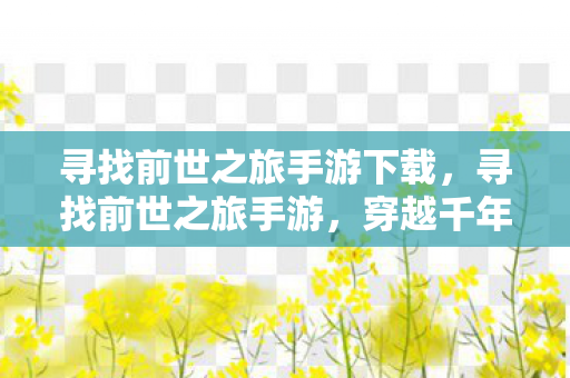 寻找前世之旅手游下载,寻找前世之旅手游,穿越千年的梦幻之旅 寻找前世之旅手游下载,寻找前世之旅手游,穿越千年的梦幻之旅