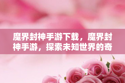 魔界封神手游下载,魔界封神手游,探索未知世界的奇幻之旅 魔界封神手游下载,魔界封神手游,探索未知世界的奇幻之旅