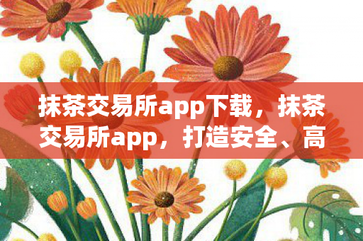 抹茶交易所app下载,抹茶交易所app,打造安全、高效的数字资产交易平台 抹茶交易所app下载,抹茶交易所app,打造安全、高效的数字资产交易平台