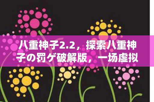 八重神子2.2,探索八重神子の罚ゲ破解版,一场虚拟世界的冒险 八重神子2.2,探索八重神子の罚ゲ破解版,一场虚拟世界的冒险