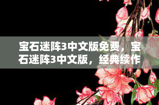 宝石迷阵3中文版免费,宝石迷阵3中文版,经典续作的中文之旅 宝石迷阵3中文版免费,宝石迷阵3中文版,经典续作的中文之旅