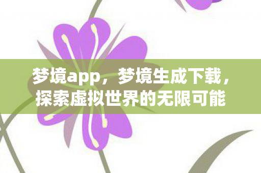 梦境app,梦境生成下载,探索虚拟世界的无限可能 梦境app,梦境生成下载,探索虚拟世界的无限可能