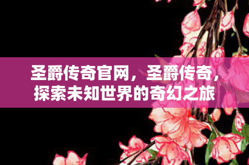 圣爵传奇官网,圣爵传奇,探索未知世界的奇幻之旅 圣爵传奇官网,圣爵传奇,探索未知世界的奇幻之旅