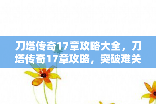 刀塔传奇17章攻略大全,刀塔传奇17章攻略,突破难关,解锁新挑战 刀塔传奇17章攻略大全,刀塔传奇17章攻略,突破难关,解锁新挑战