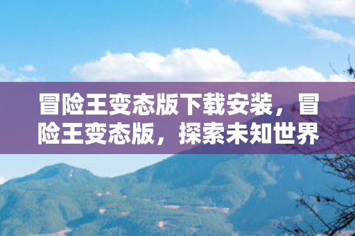 冒险王变态版下载安装，冒险王变态版，探索未知世界的奇妙之旅