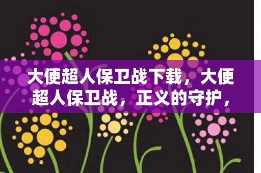 大便超人保卫战下载,大便超人保卫战,正义的守护,无尽的挑战 大便超人保卫战下载,大便超人保卫战,正义的守护,无尽的挑战
