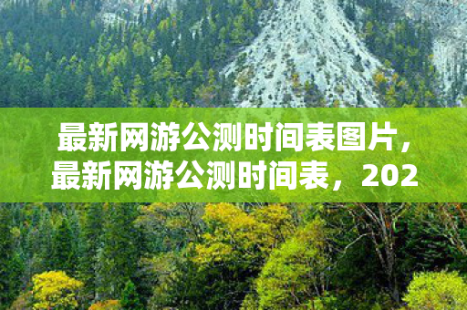 最新网游公测时间表图片，最新网游公测时间表，2023年热门网游公测盛宴