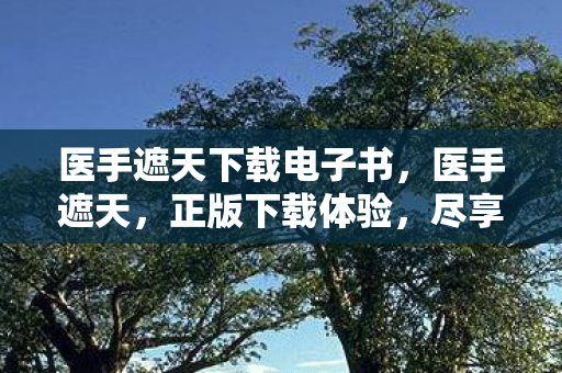 医手遮天下载电子书,医手遮天,正版下载体验,尽享医疗知识盛宴 医手遮天下载电子书,医手遮天,正版下载体验,尽享医疗知识盛宴