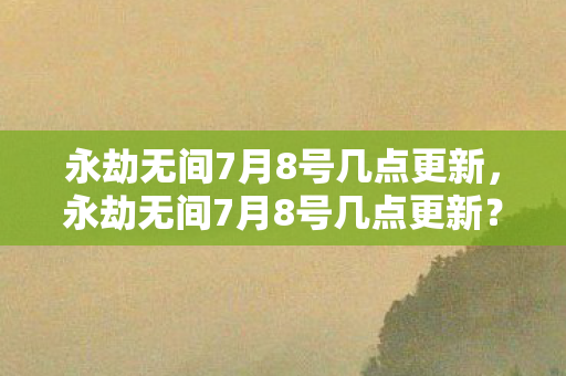 永劫无间7月8号几点更新，永劫无间7月8号几点更新？揭秘新版本上线时间！