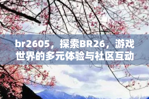 br2605，探索BR26，游戏世界的多元体验与社区互动