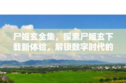 尸姬玄全集,探索尸姬玄下载新体验,解锁数字时代的娱乐新篇章 尸姬玄全集,探索尸姬玄下载新体验,解锁数字时代的娱乐新篇章