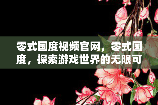 零式国度视频官网,零式国度,探索游戏世界的无限可能 零式国度视频官网,零式国度,探索游戏世界的无限可能