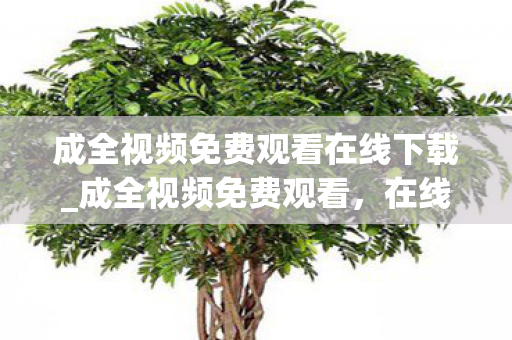 成全视频免费观看在线下载_成全视频免费观看，在线下载的新选择