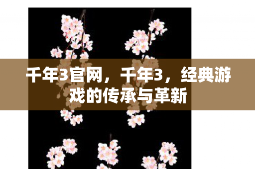 千年3官网,千年3,经典游戏的传承与革新 千年3官网,千年3,经典游戏的传承与革新