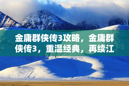 金庸群侠传3攻略,金庸群侠传3,重温经典,再续江湖情缘 金庸群侠传3攻略,金庸群侠传3,重温经典,再续江湖情缘