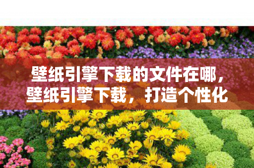 壁纸引擎下载的文件在哪，壁纸引擎下载，打造个性化桌面，尽享视觉盛宴