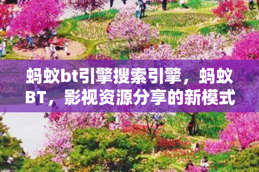 蚂蚁bt引擎搜索引擎,蚂蚁BT,影视资源分享的新模式 蚂蚁bt引擎搜索引擎,蚂蚁BT,影视资源分享的新模式