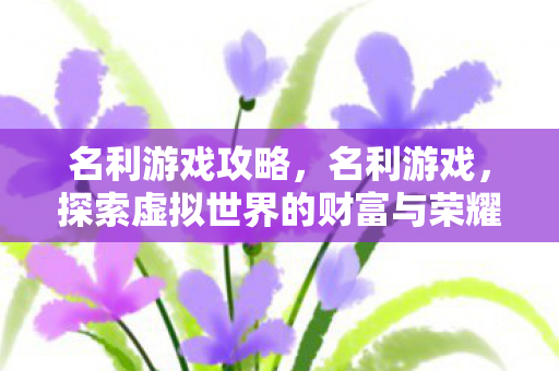 名利游戏攻略,名利游戏,探索虚拟世界的财富与荣耀 名利游戏攻略,名利游戏,探索虚拟世界的财富与荣耀