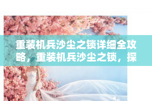 重装机兵沙尘之锁详细全攻略,重装机兵沙尘之锁,探索机械与命运的交织 重装机兵沙尘之锁详细全攻略,重装机兵沙尘之锁,探索机械与命运的交织