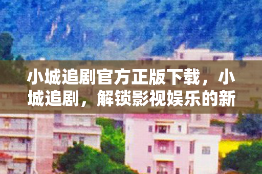 小城追剧官方正版下载,小城追剧,解锁影视娱乐的新方式 小城追剧官方正版下载,小城追剧,解锁影视娱乐的新方式