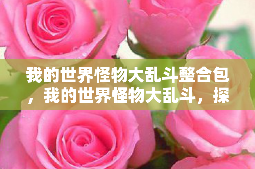 我的世界怪物大乱斗整合包,我的世界怪物大乱斗,探索未知世界的冒险之旅 我的世界怪物大乱斗整合包,我的世界怪物大乱斗,探索未知世界的冒险之旅
