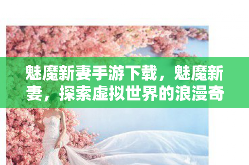 魅魔新妻手游下载,魅魔新妻,探索虚拟世界的浪漫奇遇 魅魔新妻手游下载,魅魔新妻,探索虚拟世界的浪漫奇遇