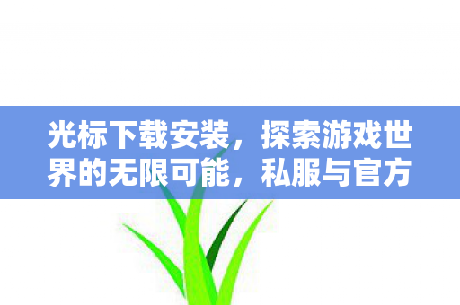 光标下载安装,探索游戏世界的无限可能,私服与官方服务器的独特魅力 光标下载安装,探索游戏世界的无限可能,私服与官方服务器的独特魅力