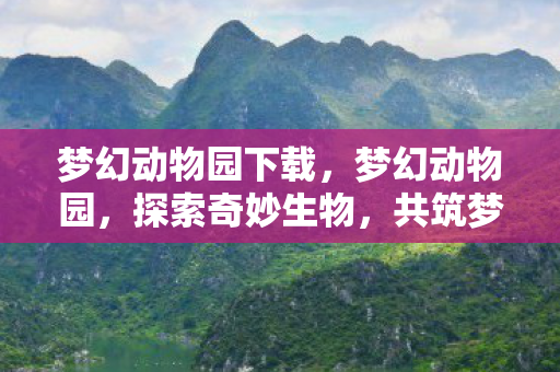 梦幻动物园下载,梦幻动物园,探索奇妙生物,共筑梦幻世界 梦幻动物园下载,梦幻动物园,探索奇妙生物,共筑梦幻世界
