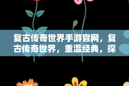 复古传奇世界手游官网，复古传奇世界，重温经典，探索传奇的无限可能