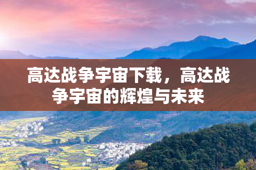 高达战争宇宙下载，高达战争宇宙的辉煌与未来