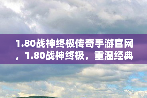 1.80战神终极传奇手游官网,1.80战神终极,重温经典,再战江湖 1.80战神终极传奇手游官网,1.80战神终极,重温经典,再战江湖