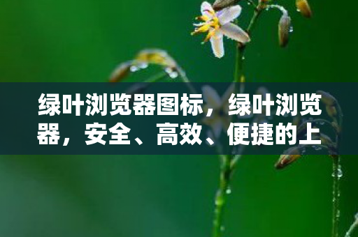 绿叶浏览器图标，绿叶浏览器，安全、高效、便捷的上网新选择