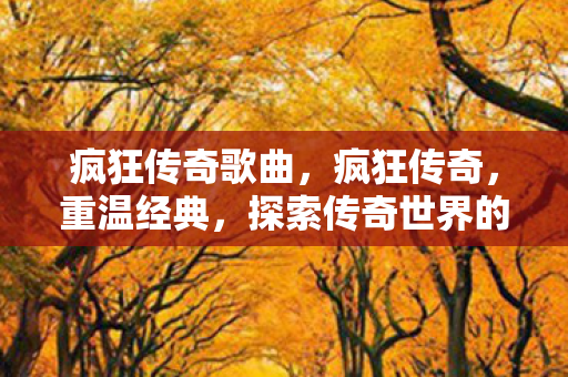 疯狂传奇歌曲，疯狂传奇，重温经典，探索传奇世界的无限可能