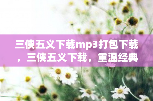 三侠五义下载mp3打包下载，三侠五义下载，重温经典，感受江湖义气