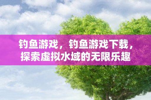 钓鱼游戏，钓鱼游戏下载，探索虚拟水域的无限乐趣