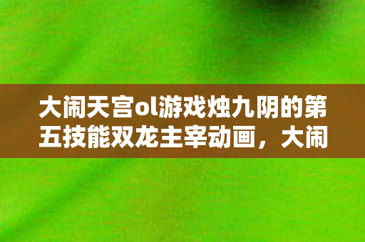 大闹天宫ol游戏烛九阴的第五技能双龙主宰动画，大闹天宫OL，重温经典，畅游神话世界