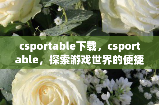csportable下载,csportable,探索游戏世界的便捷门户 csportable下载,csportable,探索游戏世界的便捷门户
