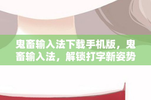 鬼畜输入法下载手机版，鬼畜输入法，解锁打字新姿势，创意无限！