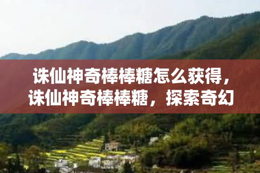 诛仙神奇棒棒糖怎么获得,诛仙神奇棒棒糖,探索奇幻世界的甜蜜之旅 诛仙神奇棒棒糖怎么获得,诛仙神奇棒棒糖,探索奇幻世界的甜蜜之旅
