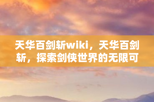 天华百剑斩wiki，天华百剑斩，探索剑侠世界的无限可能