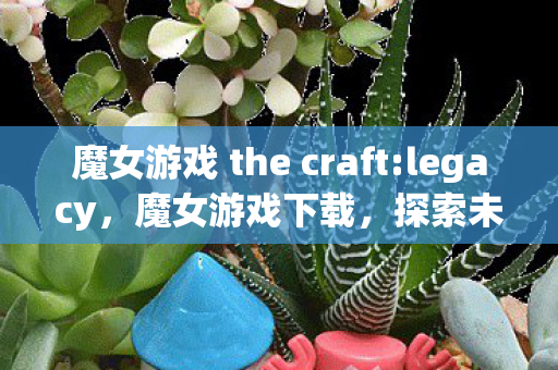 魔女游戏 the craft:legacy，魔女游戏下载，探索未知世界的奇幻之旅